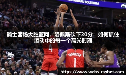 骑士客场大胜篮网，洛佩斯砍下30分：如何抓住运动中的每一个高光时刻
