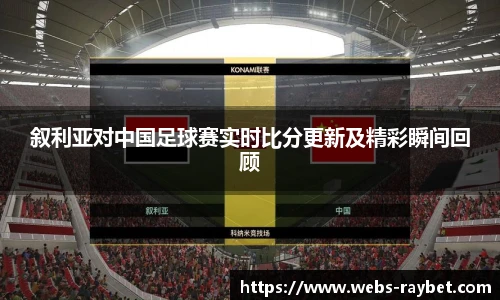 叙利亚对中国足球赛实时比分更新及精彩瞬间回顾