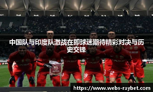 中国队与印度队激战在即球迷期待精彩对决与历史交锋
