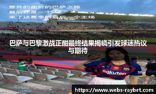 巴萨与巴黎激战正酣最终结果揭晓引发球迷热议与期待