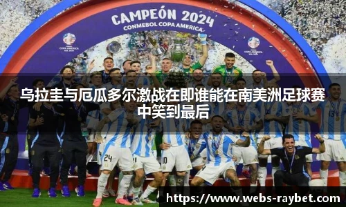 乌拉圭与厄瓜多尔激战在即谁能在南美洲足球赛中笑到最后