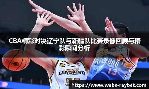 CBA精彩对决辽宁队与新疆队比赛录像回顾与精彩瞬间分析