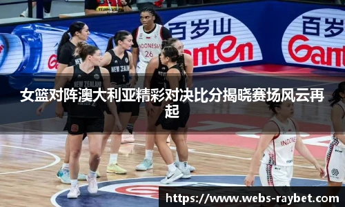 女篮对阵澳大利亚精彩对决比分揭晓赛场风云再起