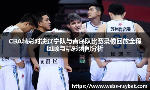 CBA精彩对决辽宁队与青岛队比赛录像回放全程回顾与精彩瞬间分析