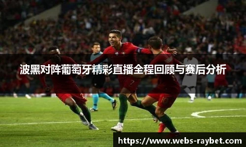 波黑对阵葡萄牙精彩直播全程回顾与赛后分析