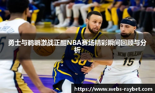 勇士与鹈鹕激战正酣NBA赛场精彩瞬间回顾与分析