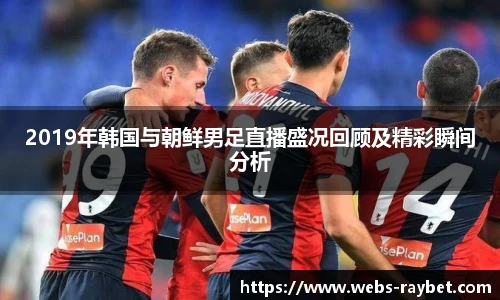2019年韩国与朝鲜男足直播盛况回顾及精彩瞬间分析