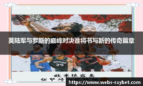 莫陆军与罗斯的巅峰对决谁将书写新的传奇篇章